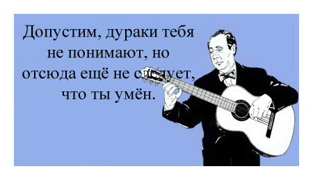 Допустим, дураки тебя не понимают, но отсюда ещё не следует, что ты умён.