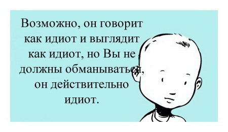 Возможно, он говорит как идиот и выглядит как идиот, но Вы не должны обманываться, он действительно идиот.